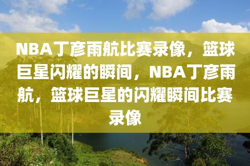 NBA丁彦雨航比赛录像，篮球巨星闪耀的瞬间，NBA丁彦雨航，篮球巨星的闪耀瞬间比赛录像