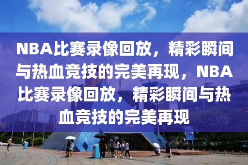 NBA比赛录像回放，精彩瞬间与热血竞技的完美再现，NBA比赛录像回放，精彩瞬间与热血竞技的完美再现