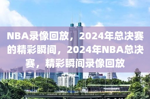 NBA录像回放，2024年总决赛的精彩瞬间，2024年NBA总决赛，精彩瞬间录像回放