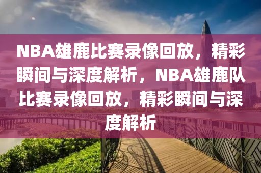 NBA雄鹿比赛录像回放，精彩瞬间与深度解析，NBA雄鹿队比赛录像回放，精彩瞬间与深度解析