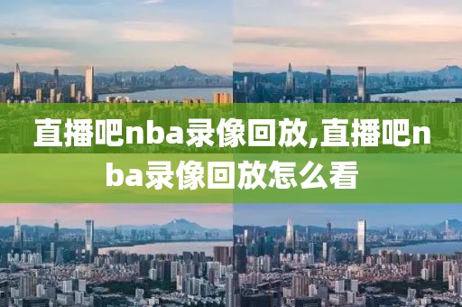 直播吧nba录像回放,直播吧nba录像回放怎么看