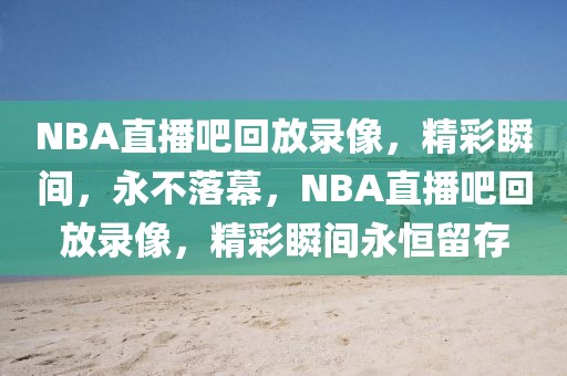 NBA直播吧回放录像，精彩瞬间，永不落幕，NBA直播吧回放录像，精彩瞬间永恒留存