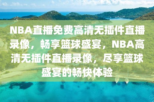 NBA直播免费高清无插件直播录像，畅享篮球盛宴，NBA高清无插件直播录像，尽享篮球盛宴的畅快体验