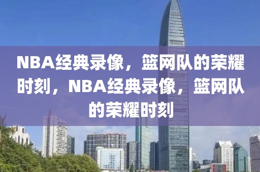 NBA经典录像，篮网队的荣耀时刻，NBA经典录像，篮网队的荣耀时刻