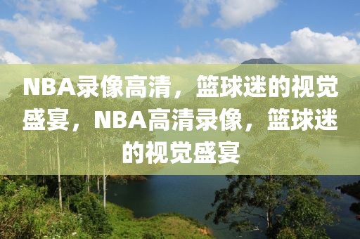 NBA录像高清，篮球迷的视觉盛宴，NBA高清录像，篮球迷的视觉盛宴