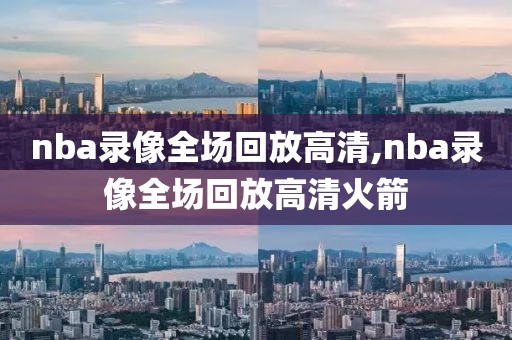 nba录像全场回放高清,nba录像全场回放高清火箭