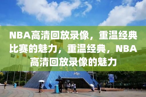 NBA高清回放录像，重温经典比赛的魅力，重温经典，NBA高清回放录像的魅力