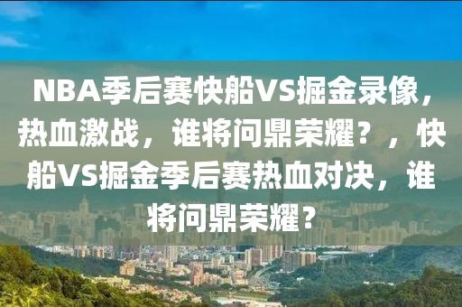 NBA季后赛快船VS掘金录像，热血激战，谁将问鼎荣耀？，快船VS掘金季后赛热血对决，谁将问鼎荣耀？