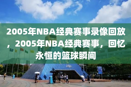 2005年NBA经典赛事录像回放，2005年NBA经典赛事，回忆永恒的篮球瞬间