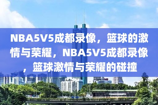 NBA5V5成都录像，篮球的激情与荣耀，NBA5V5成都录像，篮球激情与荣耀的碰撞