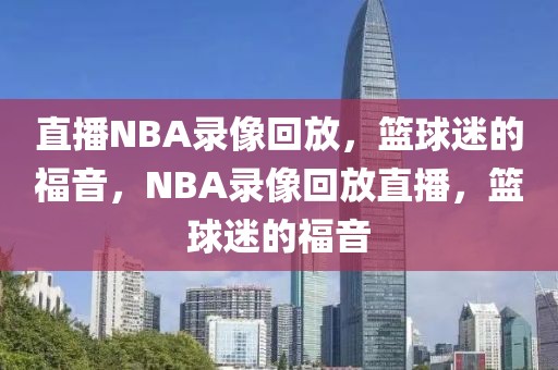 直播NBA录像回放，篮球迷的福音，NBA录像回放直播，篮球迷的福音