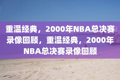 重温经典，2000年NBA总决赛录像回顾，重温经典，2000年NBA总决赛录像回顾