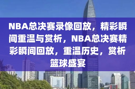 NBA总决赛录像回放，精彩瞬间重温与赏析，NBA总决赛精彩瞬间回放，重温历史，赏析篮球盛宴