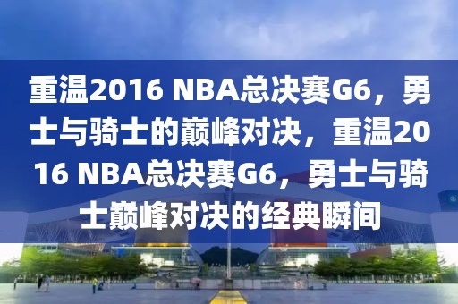 重温2016 NBA总决赛G6，勇士与骑士的巅峰对决，重温2016 NBA总决赛G6，勇士与骑士巅峰对决的经典瞬间