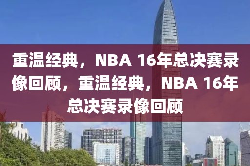 重温经典，NBA 16年总决赛录像回顾，重温经典，NBA 16年总决赛录像回顾