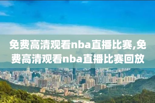 免费高清观看nba直播比赛,免费高清观看nba直播比赛回放