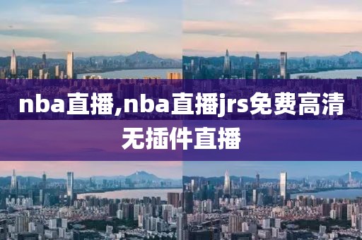 nba直播,nba直播jrs免费高清无插件直播