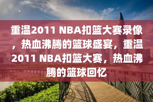 重温2011 NBA扣篮大赛录像，热血沸腾的篮球盛宴，重温2011 NBA扣篮大赛，热血沸腾的篮球回忆