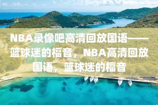 NBA录像吧高清回放国语——篮球迷的福音，NBA高清回放国语，篮球迷的福音