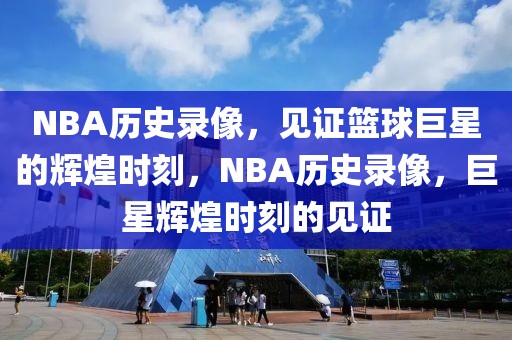 NBA历史录像，见证篮球巨星的辉煌时刻，NBA历史录像，巨星辉煌时刻的见证