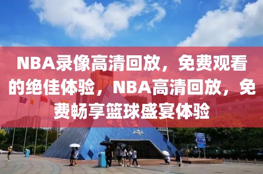 NBA录像高清回放，免费观看的绝佳体验，NBA高清回放，免费畅享篮球盛宴体验