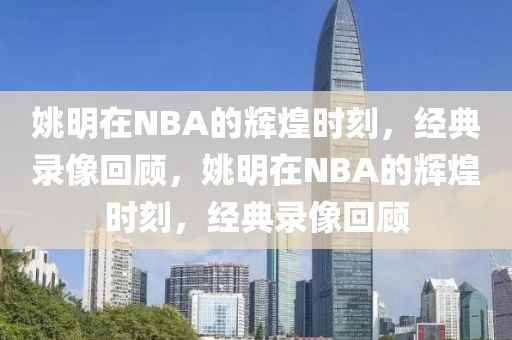 姚明在NBA的辉煌时刻，经典录像回顾，姚明在NBA的辉煌时刻，经典录像回顾