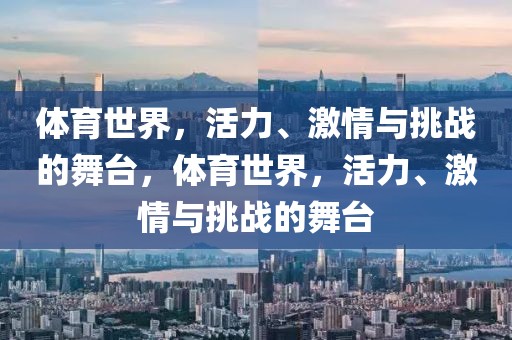 体育世界，活力、激情与挑战的舞台，体育世界，活力、激情与挑战的舞台