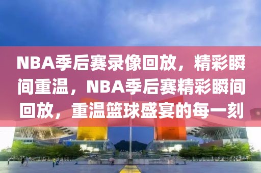 NBA季后赛录像回放，精彩瞬间重温，NBA季后赛精彩瞬间回放，重温篮球盛宴的每一刻