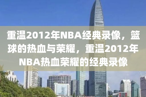 重温2012年NBA经典录像，篮球的热血与荣耀，重温2012年NBA热血荣耀的经典录像