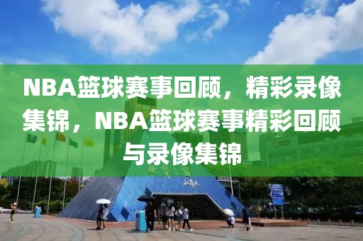 NBA篮球赛事回顾，精彩录像集锦，NBA篮球赛事精彩回顾与录像集锦