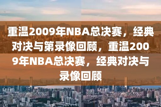 重温2009年NBA总决赛，经典对决与第录像回顾，重温2009年NBA总决赛，经典对决与录像回顾