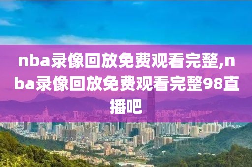 nba录像回放免费观看完整,nba录像回放免费观看完整98直播吧