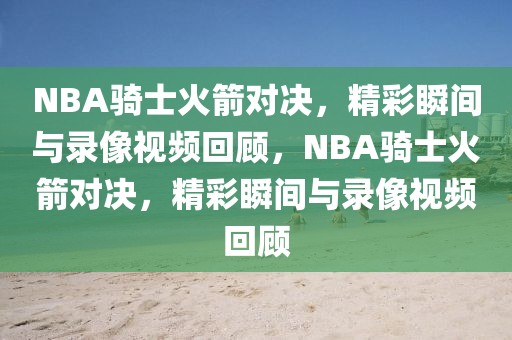 NBA骑士火箭对决，精彩瞬间与录像视频回顾，NBA骑士火箭对决，精彩瞬间与录像视频回顾